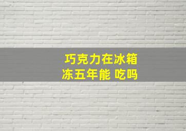 巧克力在冰箱冻五年能 吃吗